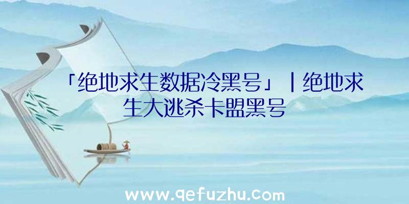 「绝地求生数据冷黑号」|绝地求生大逃杀卡盟黑号